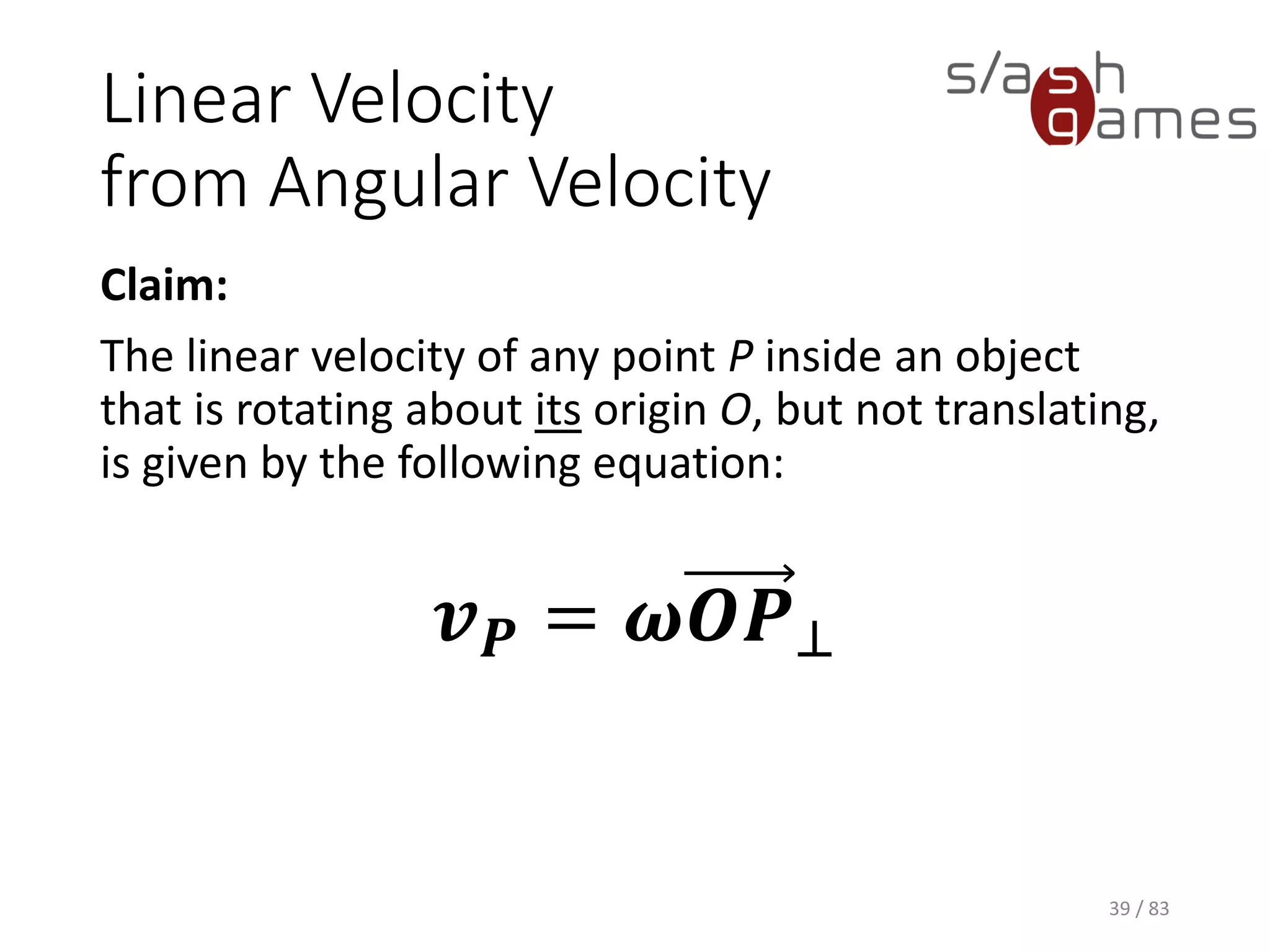 Linear Velocity from Angular Velocity
Claim:
The linear velocity of any point P inside an object that is rotating about
its origin O, but not translating, is given by the following equation:
39 / 83
𝒗 𝑷 = 𝝎𝑶𝑷⊥
 