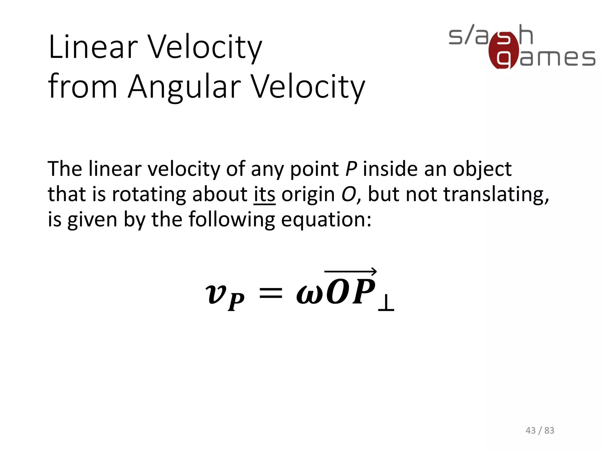 Linear Velocity from Angular Velocity
The linear velocity of any point P inside an object that is rotating about
its origin O, but not translating, is given by the following equation:
43 / 83
𝒗 𝑷 = 𝝎𝑶𝑷⊥
 