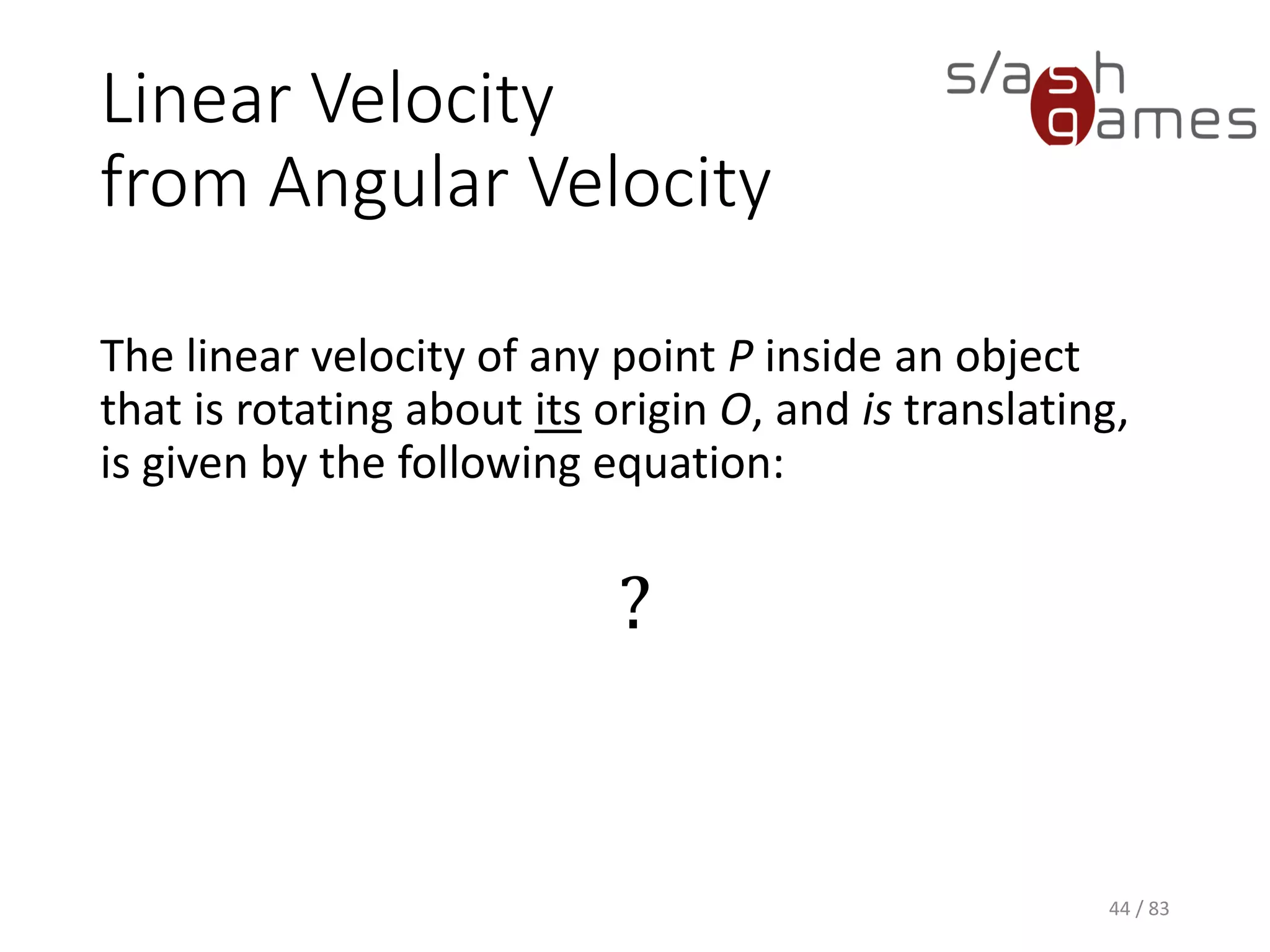 Linear Velocity from Angular Velocity
The linear velocity of any point P inside an object that is rotating about
its origin O, and is translating, is given by the following equation:
44 / 83
?
 