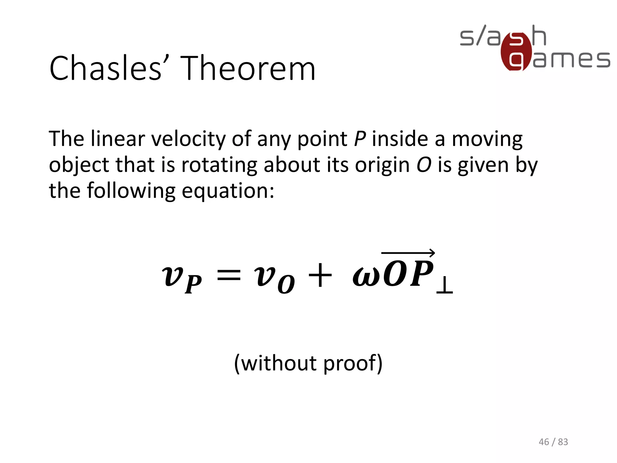 Chasles’ Theorem
The linear velocity of any point P inside a moving object that is rotating
about its origin O is given by the following equation:
(without proof)
46 / 83
𝒗 𝑷 = 𝒗 𝑶 + 𝝎𝑶𝑷⊥
 