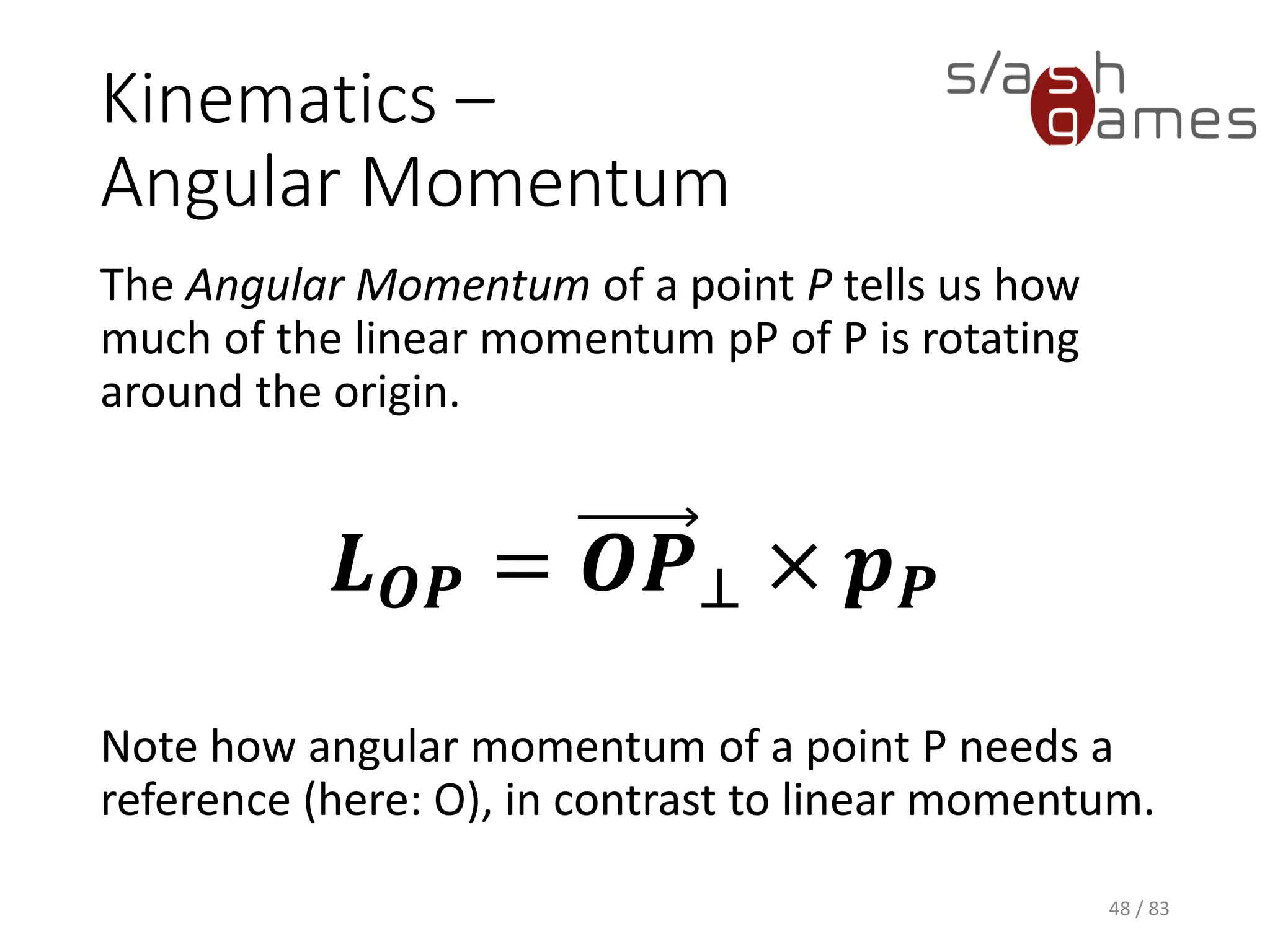 Kinematics – Angular Momentum
The Angular Momentum of a point P tells us how much of the linear
momentum pP of P is rotating around the origin.
Note how angular momentum of a point P needs a reference (here: O),
in contrast to linear momentum.
48 / 83
𝑳 𝑶𝑷 = 𝑶𝑷⊥ × 𝒑 𝑷
 