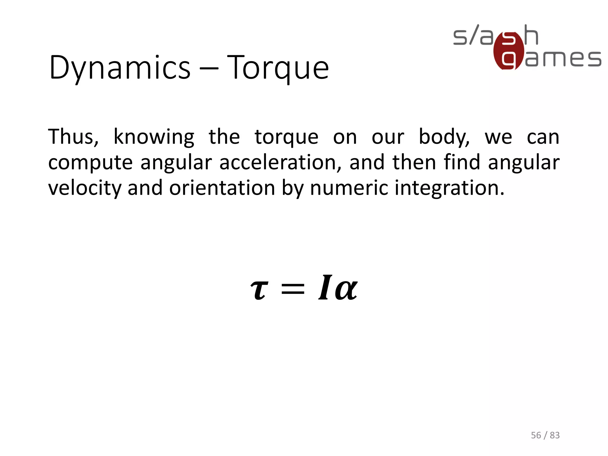 Dynamics – Torque
Thus, knowing the torque on our body, we can compute angular
acceleration, and then find angular velocity and orientation by numeric
integration.
𝝉 = 𝑰𝜶
56 / 83
 