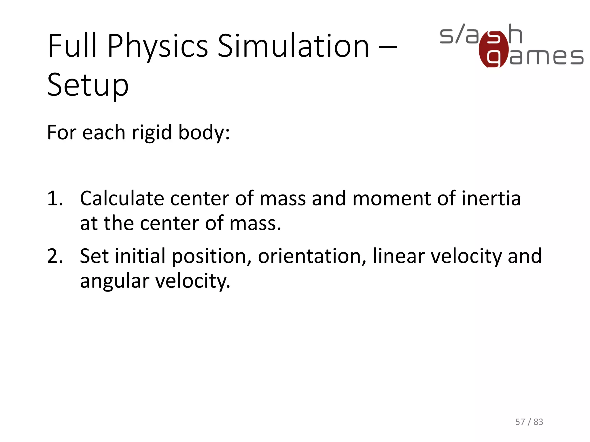 Full Physics Simulation – Setup
For each rigid body:
1. Calculate center of mass and moment of inertia at the center of
mass.
2. Set initial position, orientation, linear velocity and angular velocity.
57 / 83
 