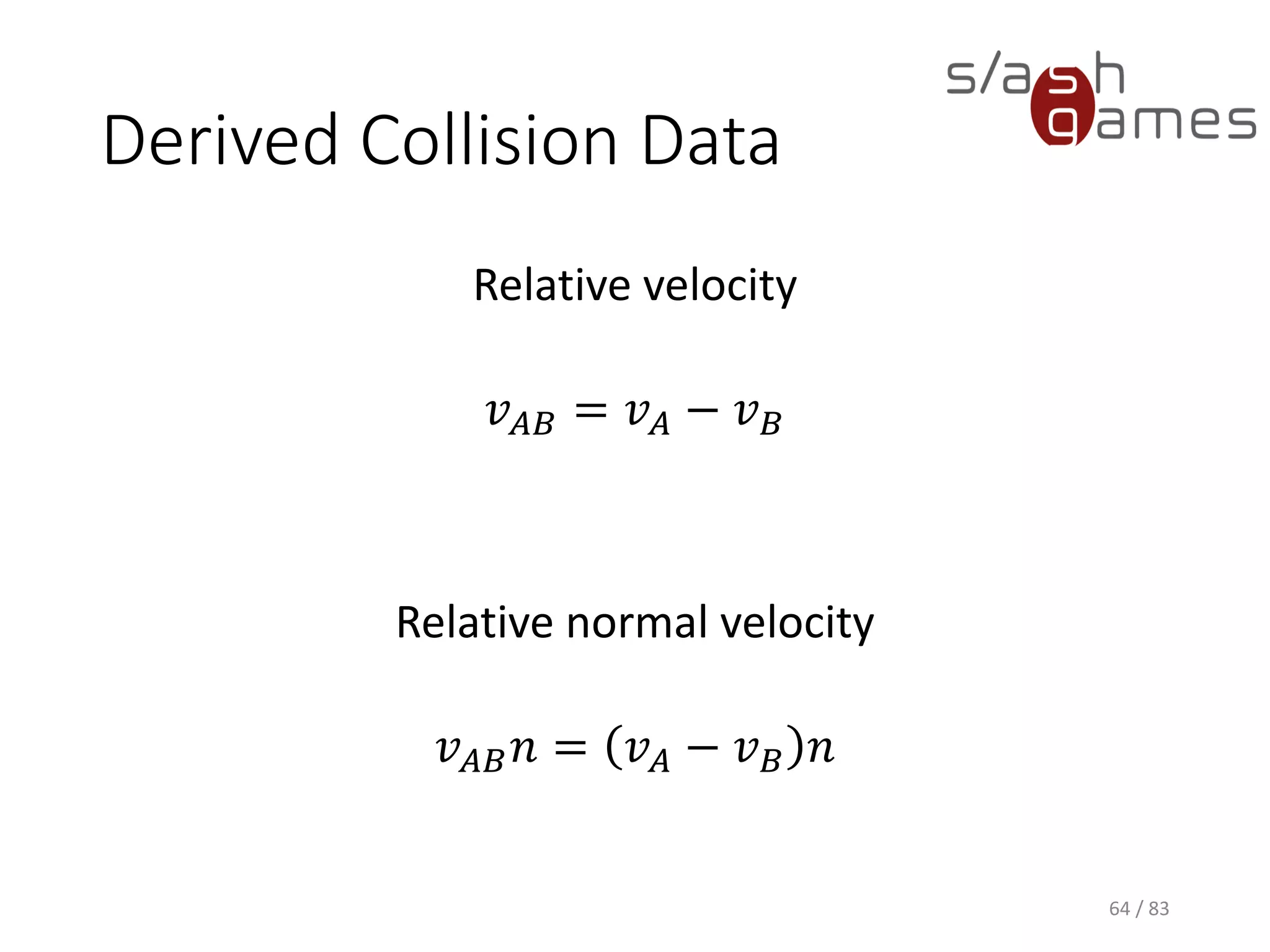 Derived Collision Data
Relative velocity
𝑣 𝐴𝐵 = 𝑣 𝐴 − 𝑣 𝐵
Relative normal velocity
𝑣 𝐴𝐵 𝑛 = 𝑣 𝐴 − 𝑣 𝐵 𝑛
64 / 83
 