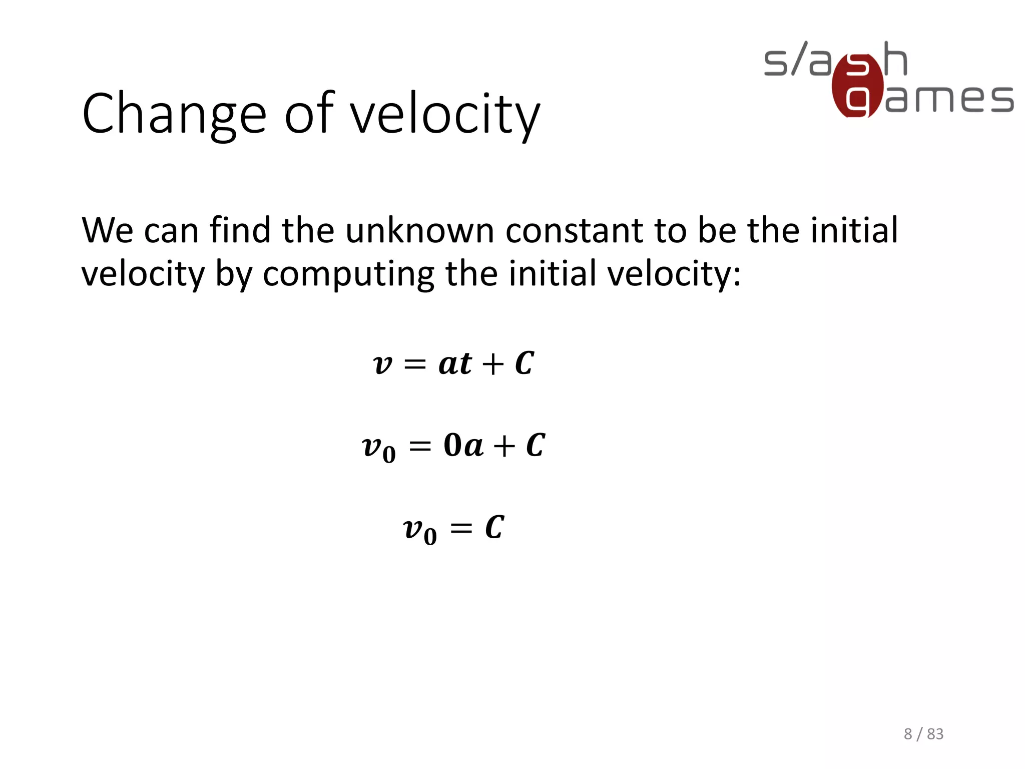 Change of velocity
We can find the unknown constant to be the initial velocity by
computing the initial velocity:
8 / 83
𝒗 = 𝒂𝒕 + 𝑪
𝒗 𝟎 = 𝟎𝒂 + 𝑪
𝒗 𝟎 = 𝑪
 