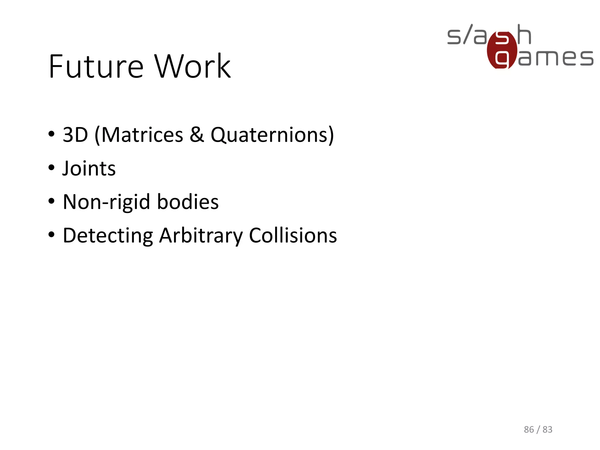 Future Work
• 3D (Matrices & Quaternions)
• Joints
• Non-rigid bodies
• Detecting Arbitrary Collisions
86 / 83
 