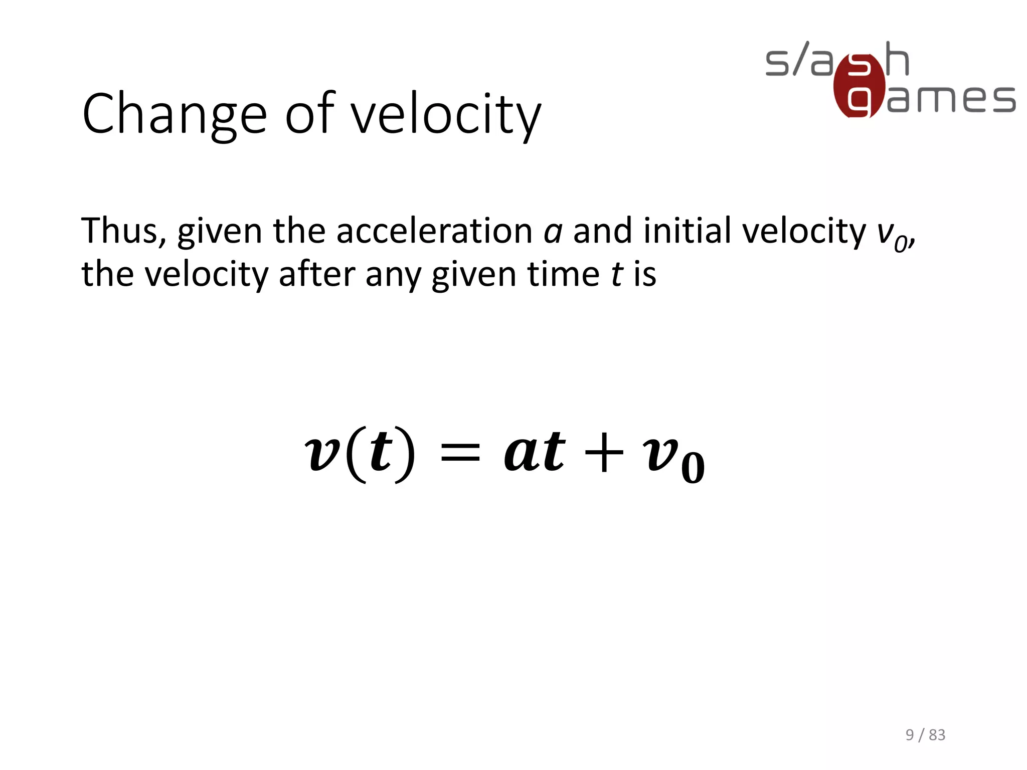 Change of velocity
Thus, given the acceleration a and initial velocity v0, the velocity after
any given time t is
9 / 83
𝒗(𝒕) = 𝒂𝒕 + 𝒗 𝟎
 