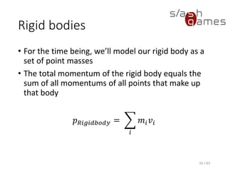 Rigid bodies
• For the time being, we’ll model our rigid body as a set of point
masses
• The total momentum of the rigid body equals the sum of all
momentums of all points that make up that body
𝑝 𝑅𝑖𝑔𝑖𝑑𝑏𝑜𝑑𝑦 = ෍
𝑖
𝑚𝑖 𝑣𝑖
26 / 83
 