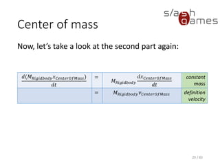Center of mass
Now, let’s take a look at the second part again:
29 / 83
𝑑(𝑀 𝑅𝑖𝑔𝑖𝑑𝑏𝑜𝑑𝑦 𝑥 𝐶𝑒𝑛𝑡𝑒𝑟𝑂𝑓𝑀𝑎𝑠𝑠)
𝑑𝑡
=
𝑀 𝑅𝑖𝑔𝑖𝑑𝑏𝑜𝑑𝑦
𝑑𝑥 𝐶𝑒𝑛𝑡𝑒𝑟𝑂𝑓𝑀𝑎𝑠𝑠
𝑑𝑡
constant
mass
= 𝑀 𝑅𝑖𝑔𝑖𝑑𝑏𝑜𝑑𝑦 𝑣 𝐶𝑒𝑛𝑡𝑒𝑟𝑂𝑓𝑀𝑎𝑠𝑠 definitio
n
velocity
 