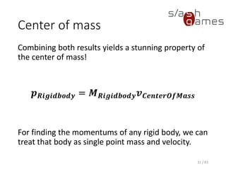 Center of mass
Combining both results yields a stunning property
of the center of mass!
𝒑 𝑹𝒊𝒈𝒊𝒅𝒃𝒐𝒅𝒚 = 𝑴 𝑹𝒊𝒈𝒊𝒅𝒃𝒐𝒅𝒚 𝒗 𝑪𝒆𝒏𝒕𝒆𝒓𝑶𝒇𝑴𝒂𝒔𝒔
For finding the momentums of any rigid body, we
can treat that body as single point mass and
velocity.
31 / 83
 