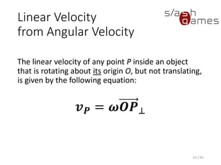 Linear Velocity from Angular Velocity
The linear velocity of any point P inside an object that is rotating about
its origin O, but not translating, is given by the following equation:
43 / 83
𝒗 𝑷 = 𝝎𝑶𝑷⊥
 