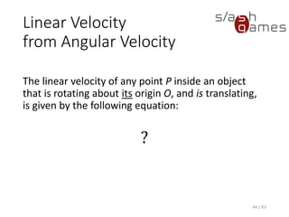 Linear Velocity from Angular Velocity
The linear velocity of any point P inside an object that is rotating about
its origin O, and is translating, is given by the following equation:
44 / 83
?
 