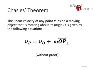 Chasles’ Theorem
The linear velocity of any point P inside a moving object that is rotating
about its origin O is given by the following equation:
(without proof)
46 / 83
𝒗 𝑷 = 𝒗 𝑶 + 𝝎𝑶𝑷⊥
 