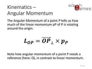 Kinematics – Angular Momentum
The Angular Momentum of a point P tells us how much of the linear
momentum pP of P is rotating around the origin.
Note how angular momentum of a point P needs a reference (here: O),
in contrast to linear momentum.
48 / 83
𝑳 𝑶𝑷 = 𝑶𝑷⊥ × 𝒑 𝑷
 