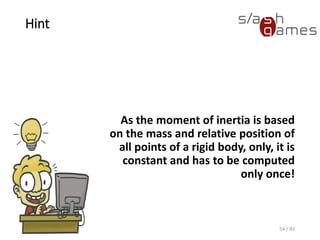 Hint
As the moment of inertia is
based on the mass and relative
position of all points of a rigid
body, only, it is constant and has
to be computed only once!
54 / 83
 