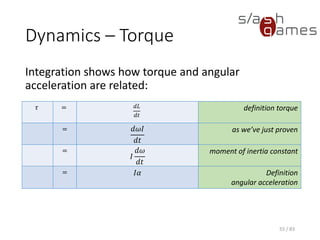 Dynamics – Torque
Integration shows how torque and angular acceleration are related:
𝜏 = 𝑑𝐿
𝑑𝑡
definition torque
= 𝑑𝜔𝐼
𝑑𝑡
as we’ve just proven
=
𝐼
𝑑𝜔
𝑑𝑡
moment of inertia constant
= 𝐼𝛼 Definition
angular acceleration
55 / 83
 