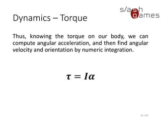 Dynamics – Torque
Thus, knowing the torque on our body, we can compute angular
acceleration, and then find angular velocity and orientation by numeric
integration.
𝝉 = 𝑰𝜶
56 / 83
 