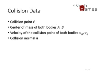 Collision Data
• Collision point P
• Center of mass of both bodies A, B
• Velocity of the collision point of both bodies 𝑣 𝐴, 𝑣 𝐵
• Collision normal n
63 / 83
 