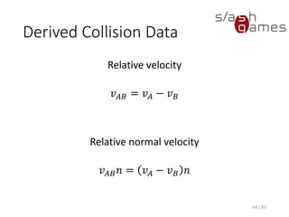 Derived Collision Data
Relative velocity
𝑣 𝐴𝐵 = 𝑣 𝐴 − 𝑣 𝐵
Relative normal velocity
𝑣 𝐴𝐵 𝑛 = 𝑣 𝐴 − 𝑣 𝐵 𝑛
64 / 83
 