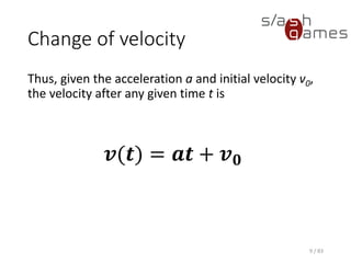 Change of velocity
Thus, given the acceleration a and initial velocity v0, the velocity after
any given time t is
9 / 83
𝒗(𝒕) = 𝒂𝒕 + 𝒗 𝟎
 