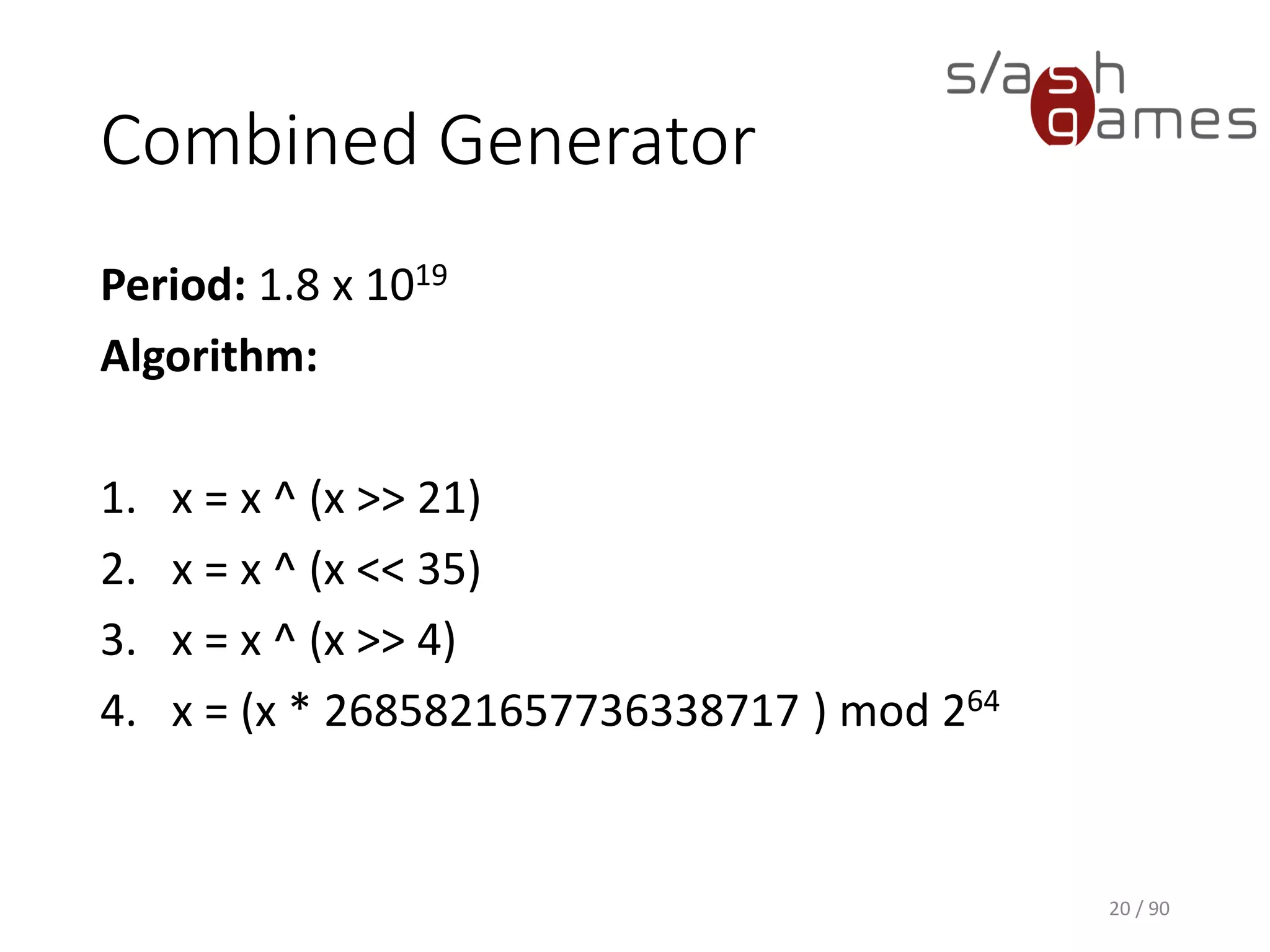 Combined Generator
Period: 1.8 x 1019
Algorithm:
1. x = x ^ (x >> 21)
2. x = x ^ (x << 35)
3. x = x ^ (x >> 4)
4. x = (x * 2685821657736338717 ) mod 264
20 / 90
 