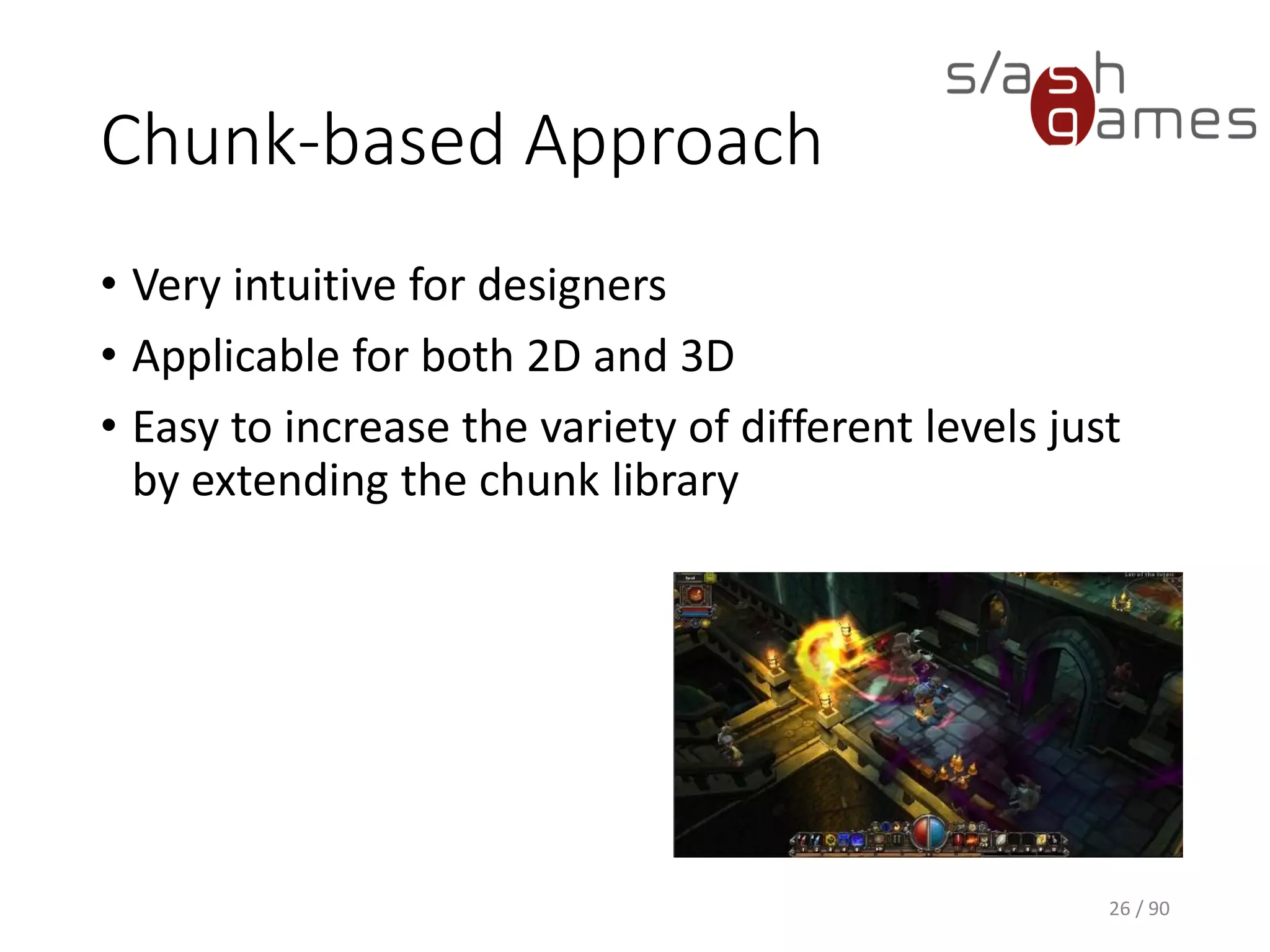 Chunk-based Approach
• Very intuitive for designers
• Applicable for both 2D and 3D
• Easy to increase the variety of different levels just by extending the
chunk library
26 / 90
 