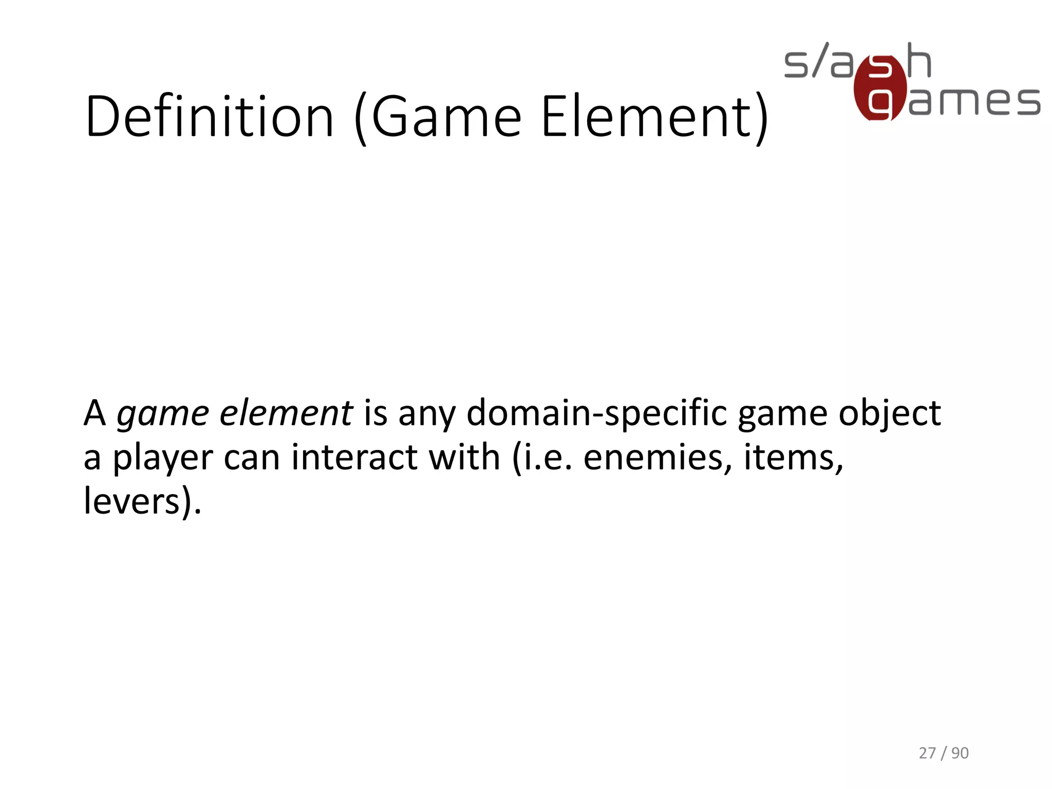 Definition (Game Element)
27 / 90
A game element is any domain-specific game object a player can
interact with (i.e. enemies, items, levers).
 