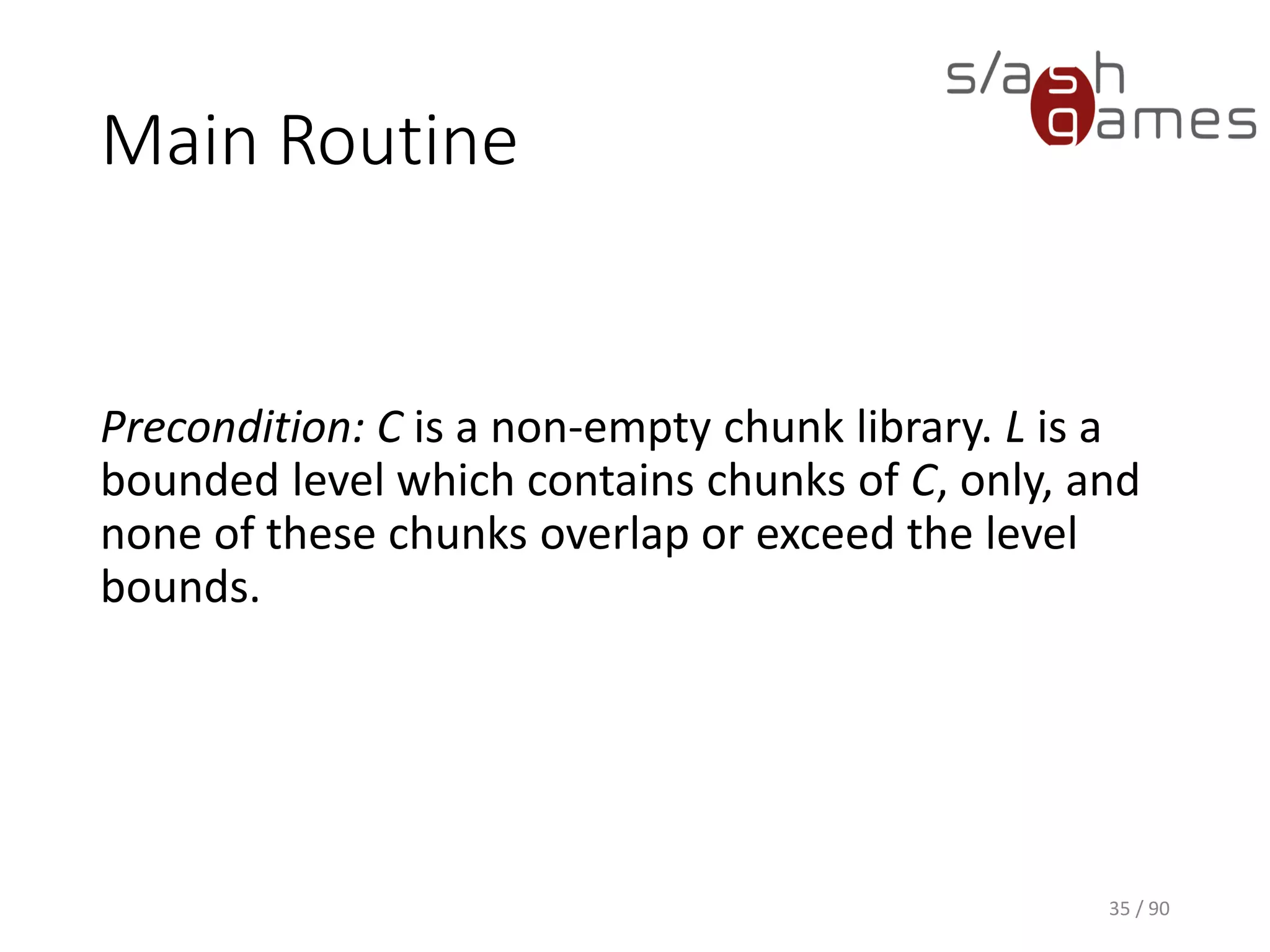 35 / 90
Main Routine
Precondition: C is a non-empty chunk library. L is a bounded level
which contains chunks of C, only, and none of these chunks overlap or
exceed the level bounds.
 