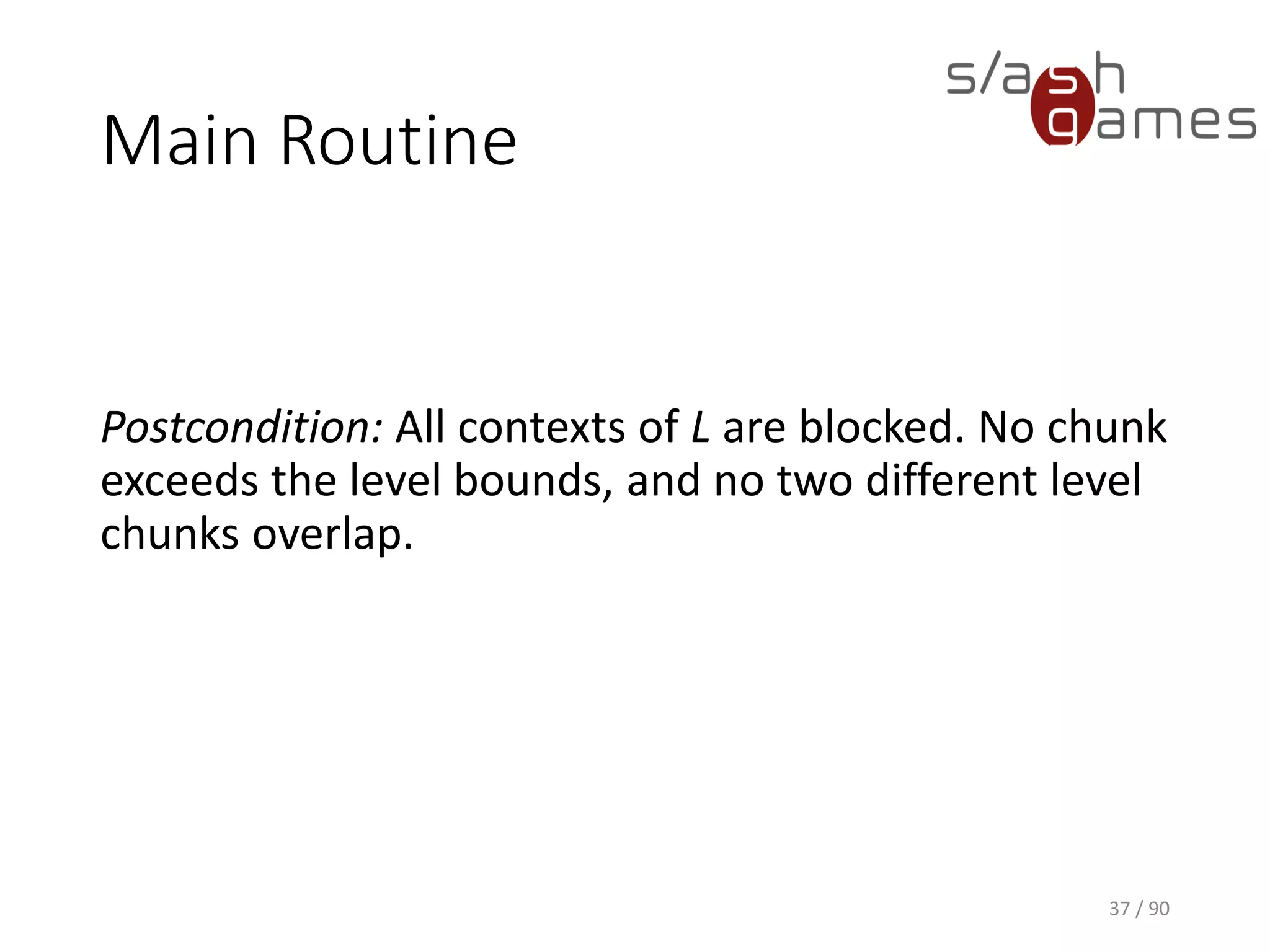 37 / 90
Main Routine
Postcondition: All contexts of L are blocked. No chunk exceeds the
level bounds, and no two different level chunks overlap.
 