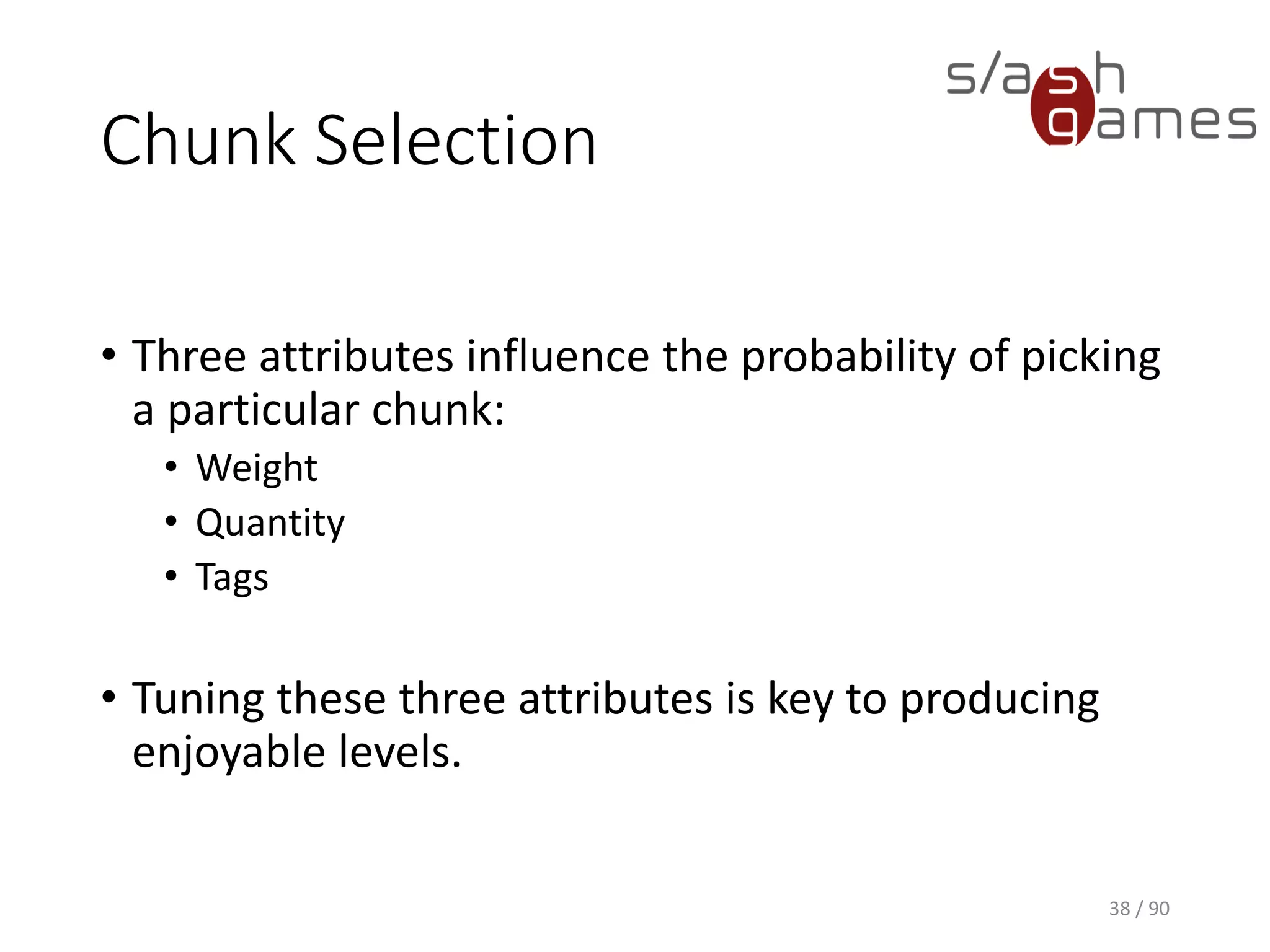 38 / 90
Chunk Selection
• Three attributes influence the probability of picking a particular
chunk:
▪ Weight
▪ Quantity
▪ Tags
• Tuning these three attributes is key to producing enjoyable levels.
 