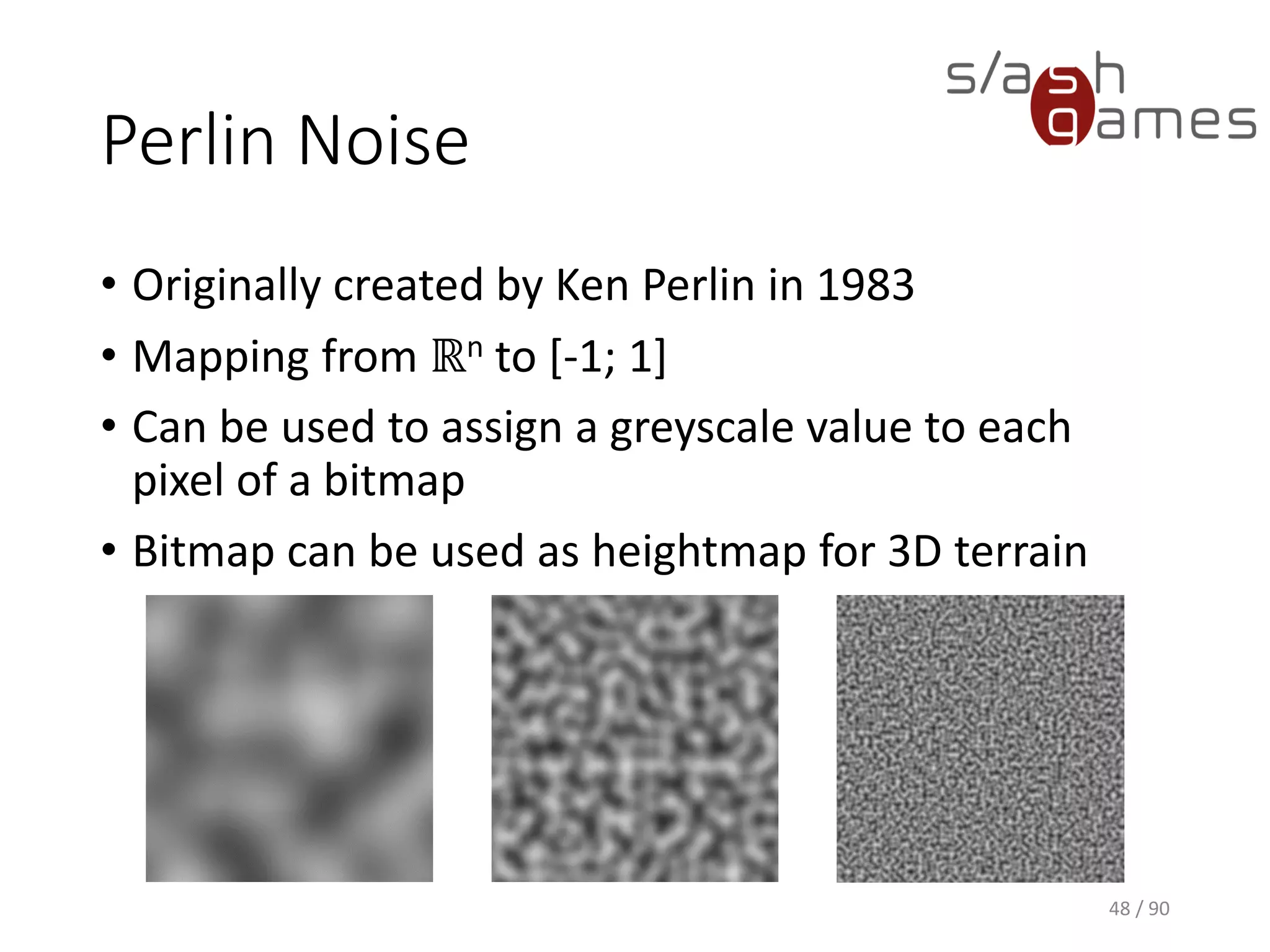 Perlin Noise
• Originally created by Ken Perlin in 1983
• Mapping from ℝn to [-1; 1]
• Can be used to assign a greyscale value to each pixel of a bitmap
• Bitmap can be used as heightmap for 3D terrain
48 / 90
 