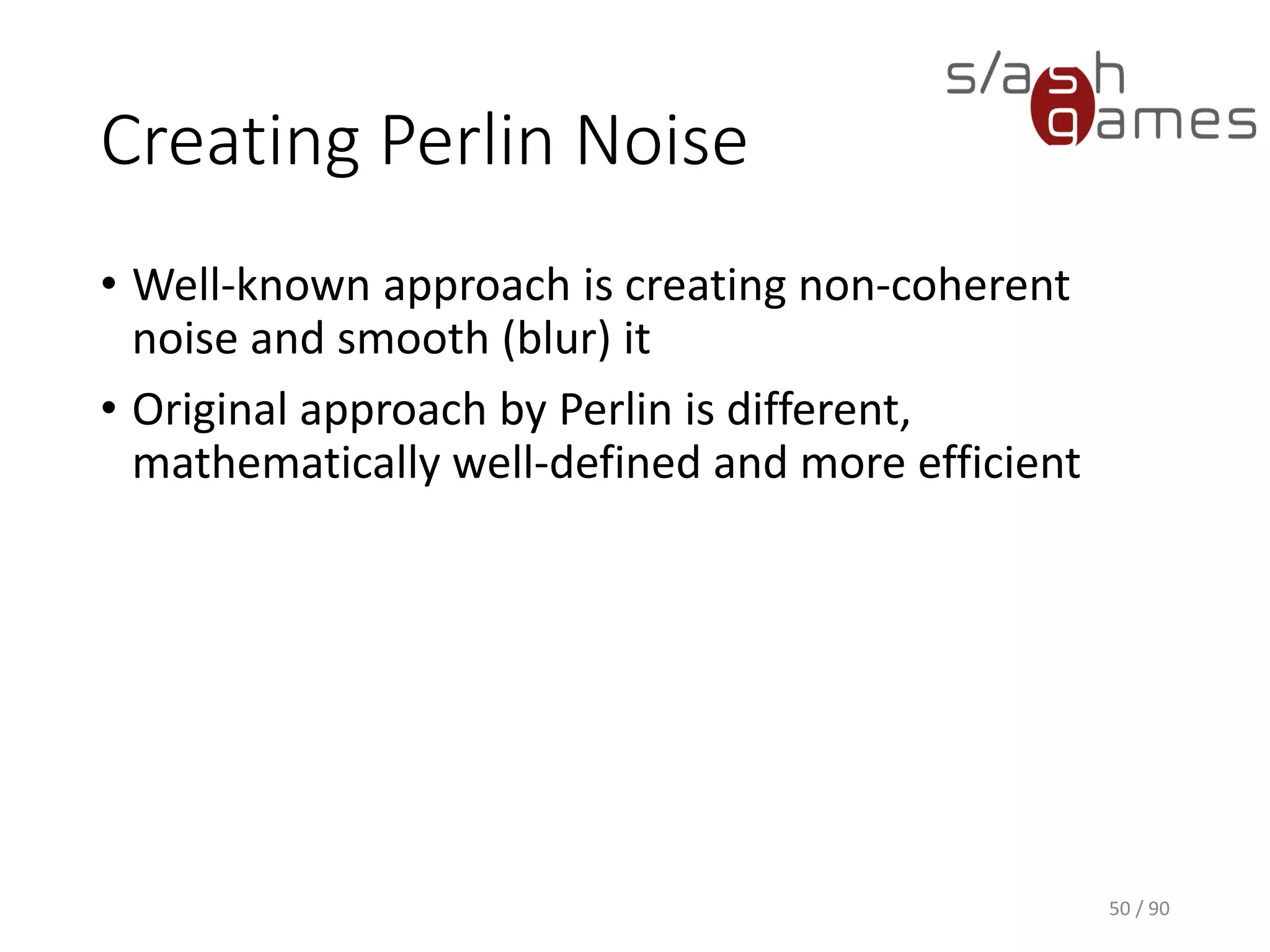 Creating Perlin Noise
• Well-known approach is creating non-coherent noise and smooth
(blur) it
• Original approach by Perlin is different, mathematically well-defined
and more efficient
50 / 90
 
