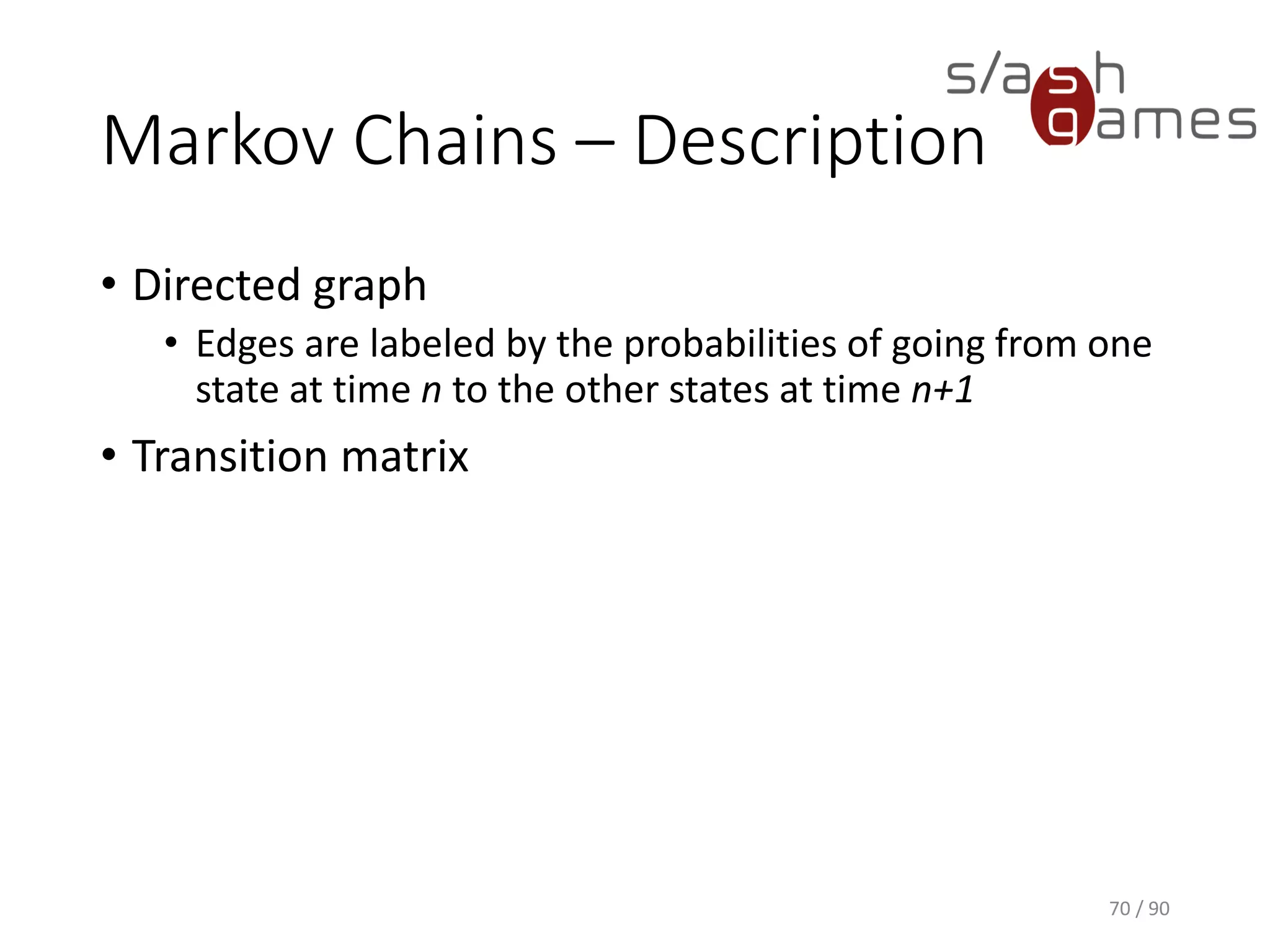 Markov Chains – Description
• Directed graph
▪ Edges are labeled by the probabilities of going from one state at
time n to the other states at time n+1
• Transition matrix
70 / 90
 