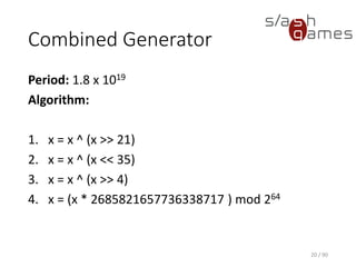 Combined Generator
Period: 1.8 x 1019
Algorithm:
1. x = x ^ (x >> 21)
2. x = x ^ (x << 35)
3. x = x ^ (x >> 4)
4. x = (x * 2685821657736338717 ) mod 264
20 / 90
 