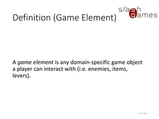 Definition (Game Element)
27 / 90
A game element is any domain-specific game object a player can
interact with (i.e. enemies, items, levers).
 