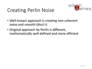 Creating Perlin Noise
• Well-known approach is creating non-coherent noise and smooth
(blur) it
• Original approach by Perlin is different, mathematically well-defined
and more efficient
50 / 90
 