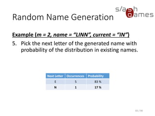 Random Name Generation
Example (m = 2, name = “LINN”, current = “IN”)
5. Pick the next letter of the generated name with probability of the
distribution in existing names.
83 / 90
Next Letter Occurrences Probability
E 5 83 %
N 1 17 %
 