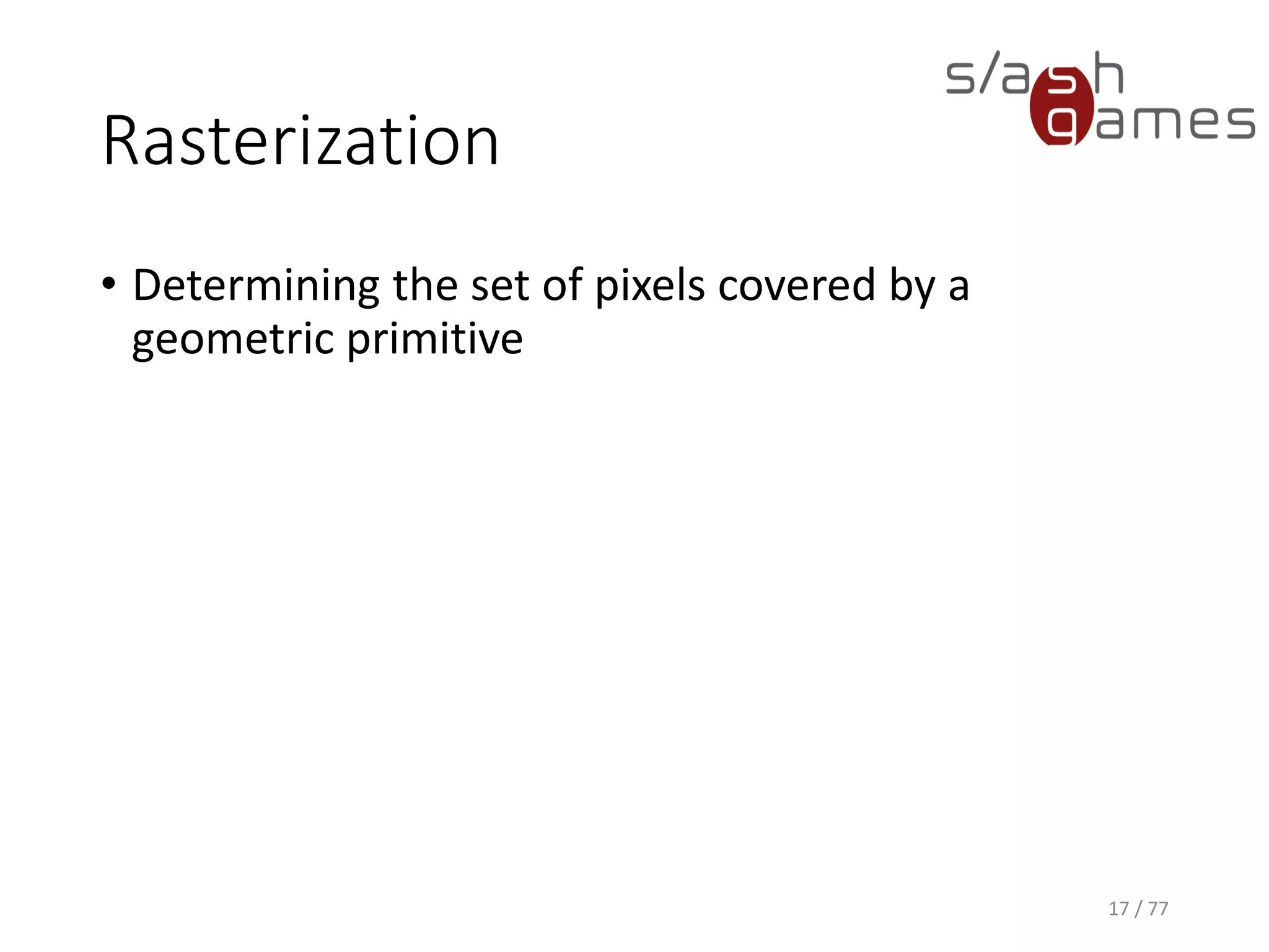 Rasterization
• Determining the set of pixels covered by a
geometric primitive
17 / 77
 