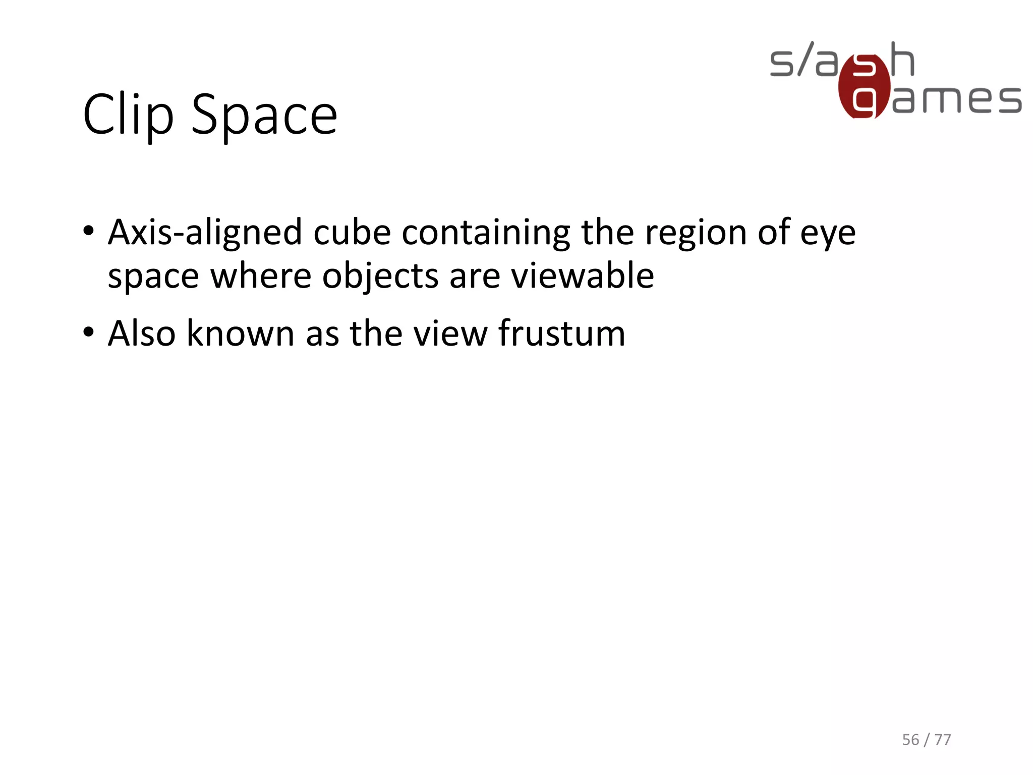 Normalized Device Space
• All the visible geometric data lies in a cube with
positions
• between <-1, -1, -1> and <1, 1, 1> in OpenGL
• between <-1, -1, 0> and <1, 1, 1> in Direct3D
56 / 77
 
