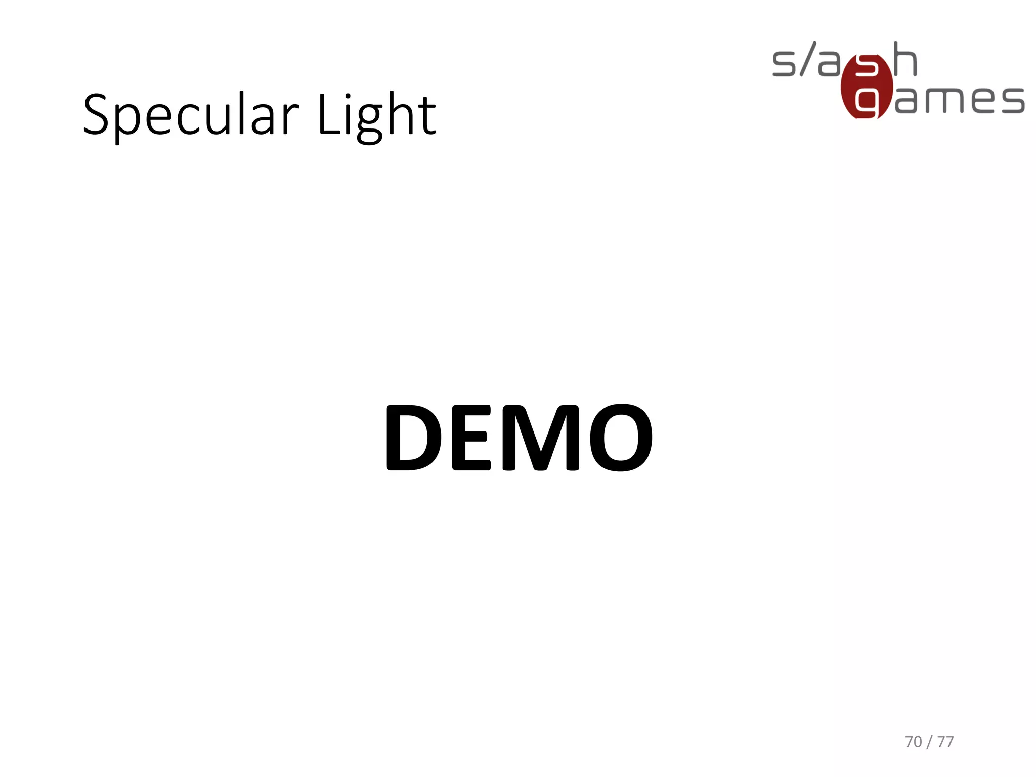 Basic Per-Vertex Lighting
(Phong)
ShaderLab (Unity)
70 / 77
// Shader name as shown in Unity.
Shader "Tutorial/Lighting“ {
// Properties exposed to the Unity inspector.
Properties {
_Ke ("Ke", Color) = (1, 1, 1, 1)
_Ka ("Ka", Color) = (1, 1, 1, 1)
_Kd ("Kd", Color) = (1, 1, 1, 1)
_Ks ("Ks", Color) = (1, 1, 1, 1)
_Shininess ("_Shininess", Float) = 5.0
}
SubShader {
Pass {
Tags { "LightMode" = "ForwardBase“ }
// Use Cg shader language.
CGPROGRAM
// Define shader entry points.
#pragma vertex vert
#pragma fragment frag
#include "UnityCG.cginc"
// ...
ENDCG
}
}
}
 