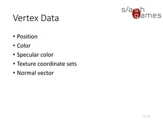 Vertex Data
• Position
• Color
• Specular color
• Texture coordinate sets
• Normal vector
12 / 77
 