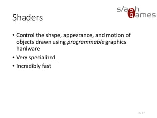 Shaders
• Control the shape, appearance, and motion of
objects drawn using programmable graphics
hardware
• Very specialized
• Incredibly fast
3 / 77
 