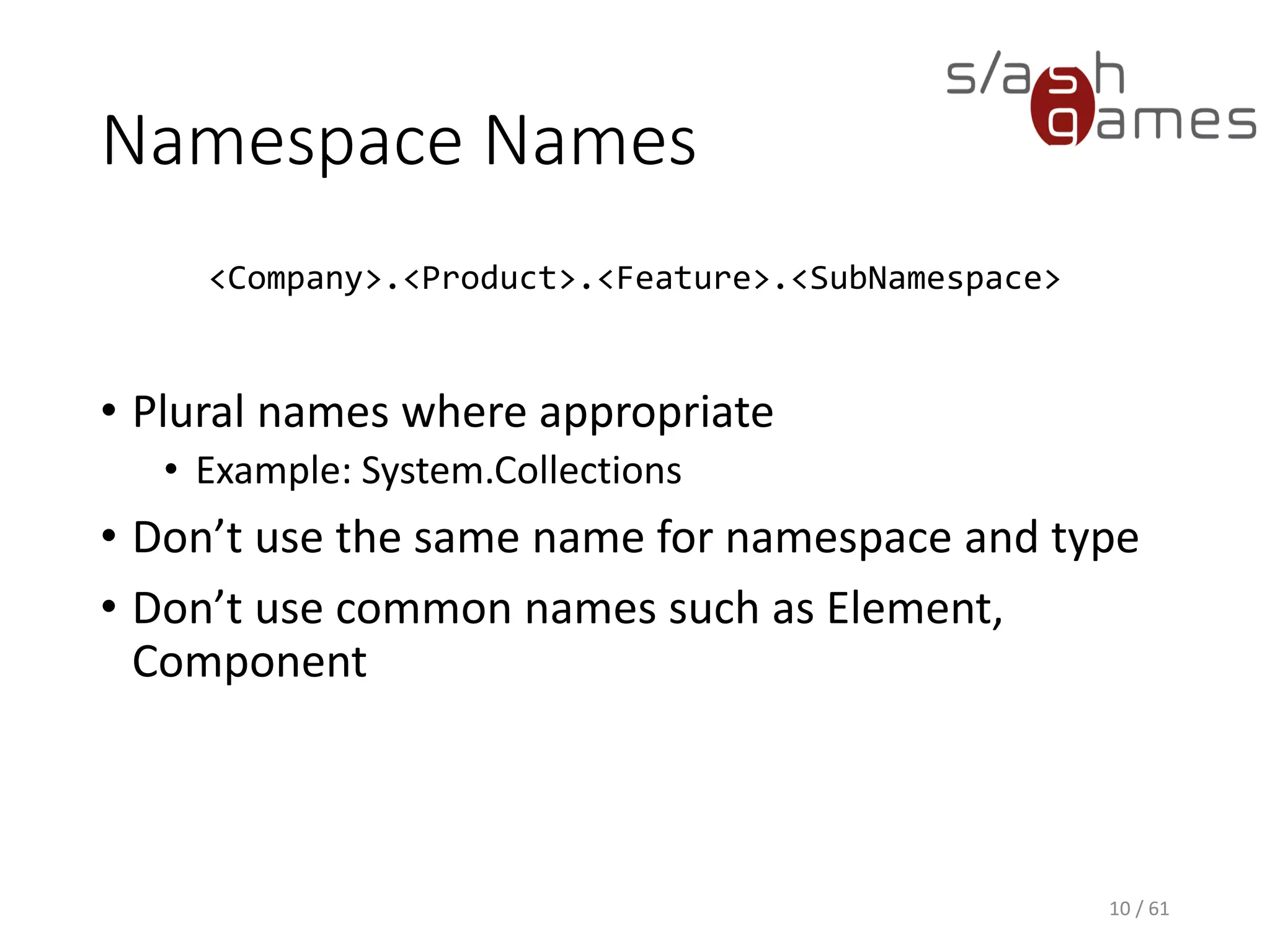 Namespace Names
<Company>.<Product>.<Feature>.<SubNamespace>
• Plural names where appropriate
 Example: System.Collections
• Don’t use the same name for namespace and type
• Don’t use common names such as Element, Component
10 / 61
 