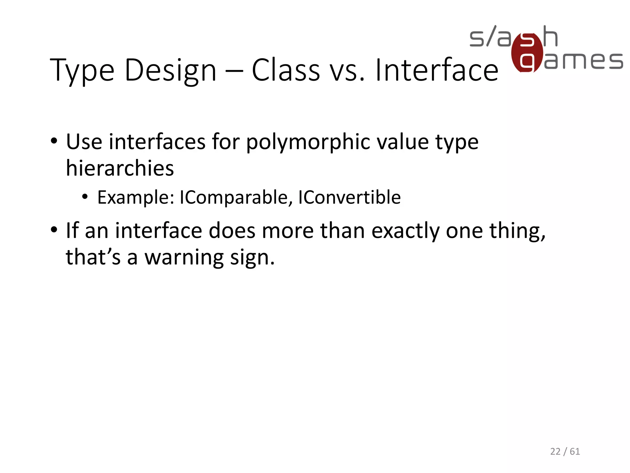 Type Design – Class vs. Interface
• Use interfaces for polymorphic value type hierarchies
 Example: IComparable, IConvertible
• If an interface does more than exactly one thing, that’s a warning
sign.
22 / 61
 