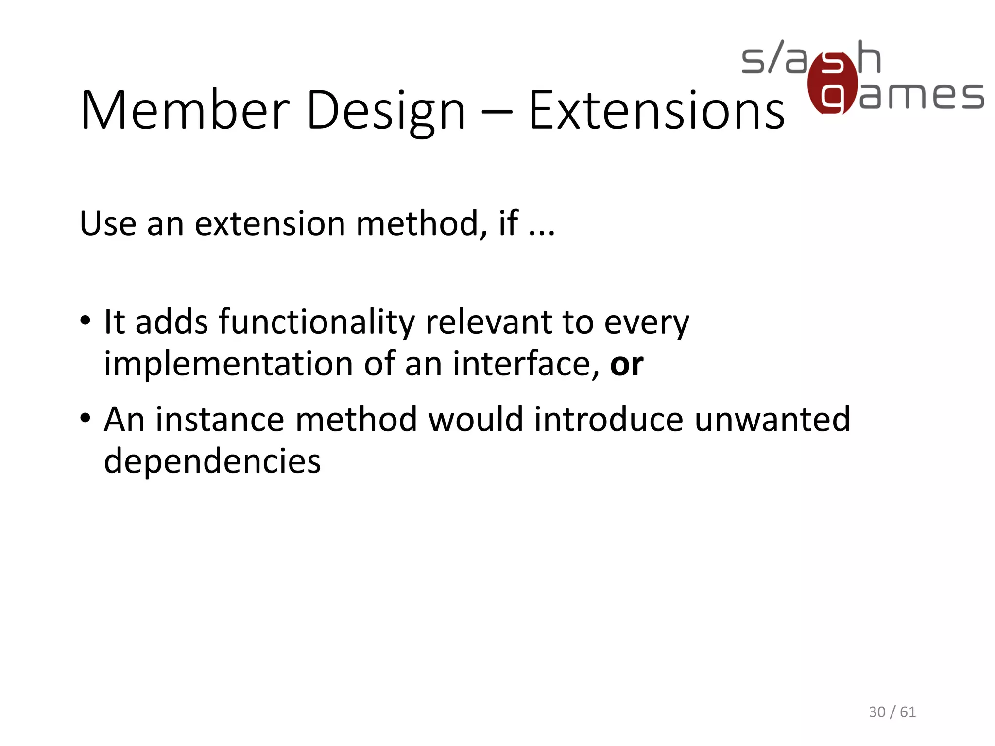 Member Design – Extensions
Use an extension method, if ...
• It adds functionality relevant to every implementation of an interface,
or
• An instance method would introduce unwanted dependencies
30 / 61
 