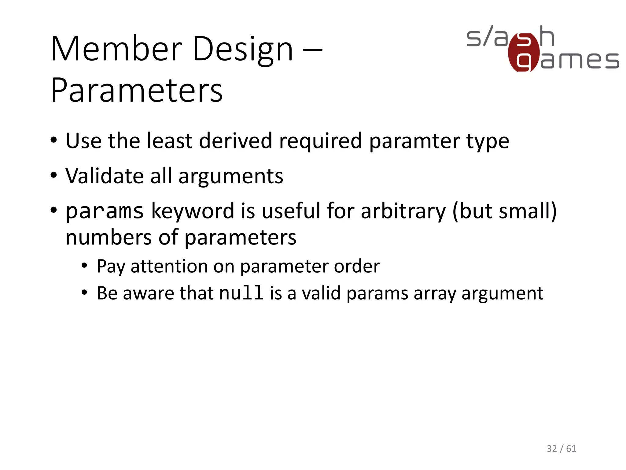 Member Design – Parameters
• Use the least derived required paramter type
• Validate all arguments
• params keyword is useful for arbitrary (but small) numbers of
parameters
 Pay attention on parameter order
 Be aware that null is a valid params array argument
32 / 61
 