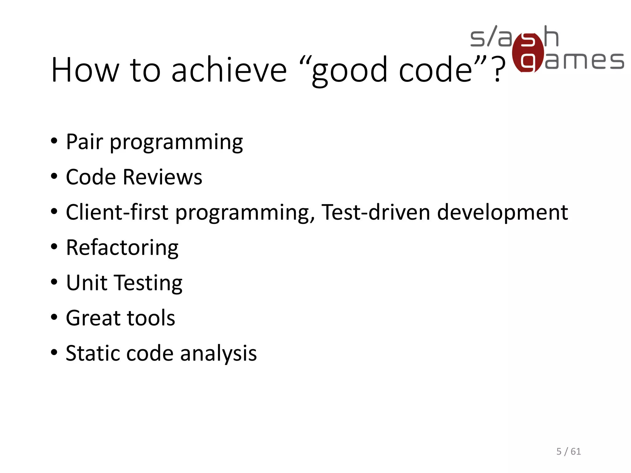 How to achieve “good code”?
• Pair programming
• Code Reviews
• Client-first programming, Test-driven development
• Refactoring
• Unit Testing
• Great tools
• Static code analysis
5 / 61
 