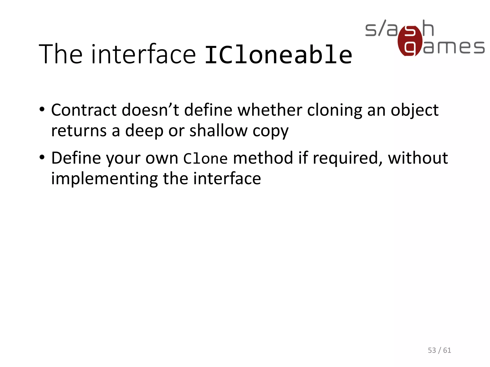 The interface ICloneable
• Contract doesn’t define whether cloning an object returns a deep or
shallow copy
• Define your own Clone method if required, without implementing the
interface
53 / 61
 