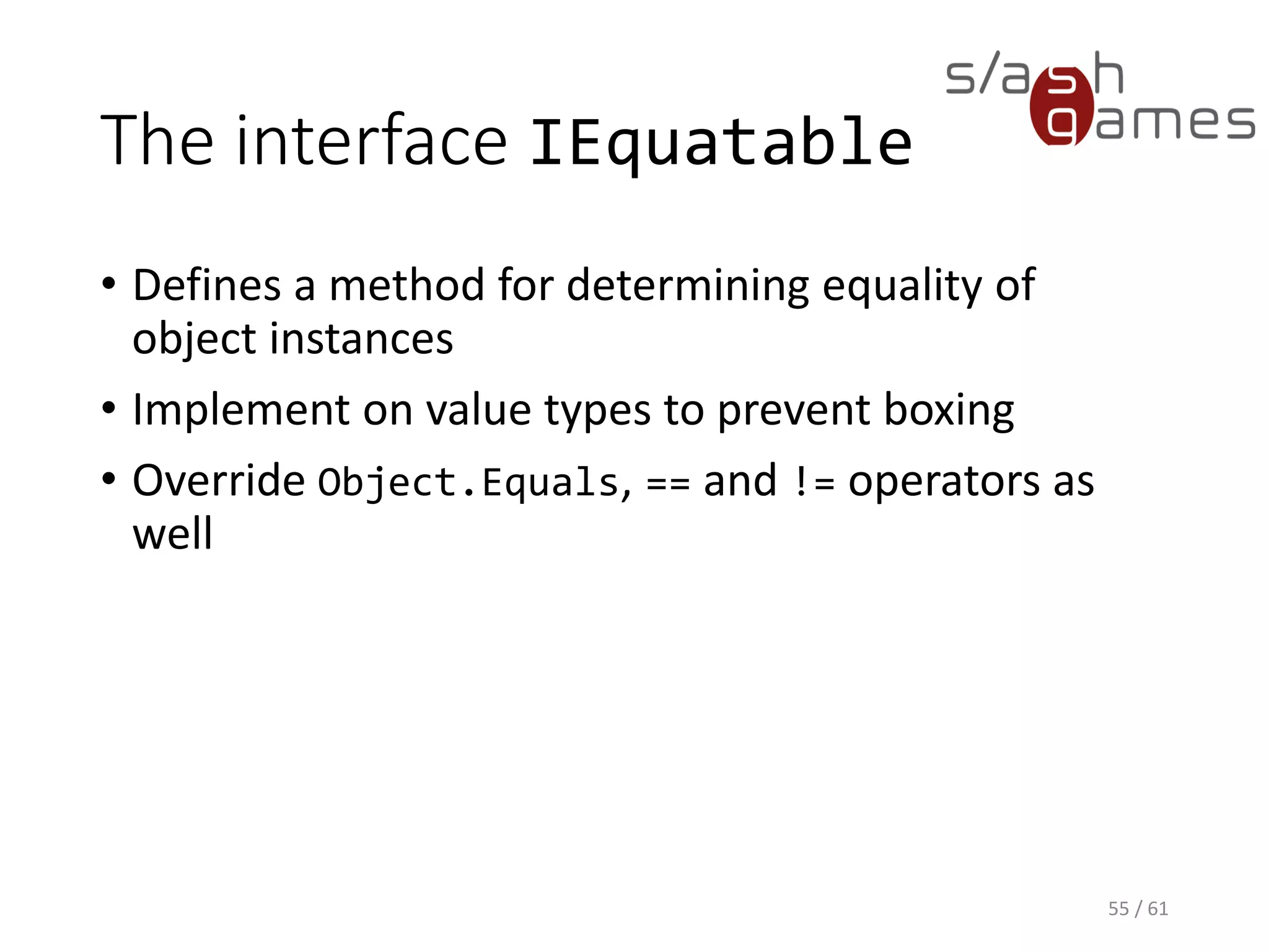 The interface IEquatable
• Defines a method for determining equality of object instances
• Implement on value types to prevent boxing
• Override Object.Equals, == and != operators as well
55 / 61
 