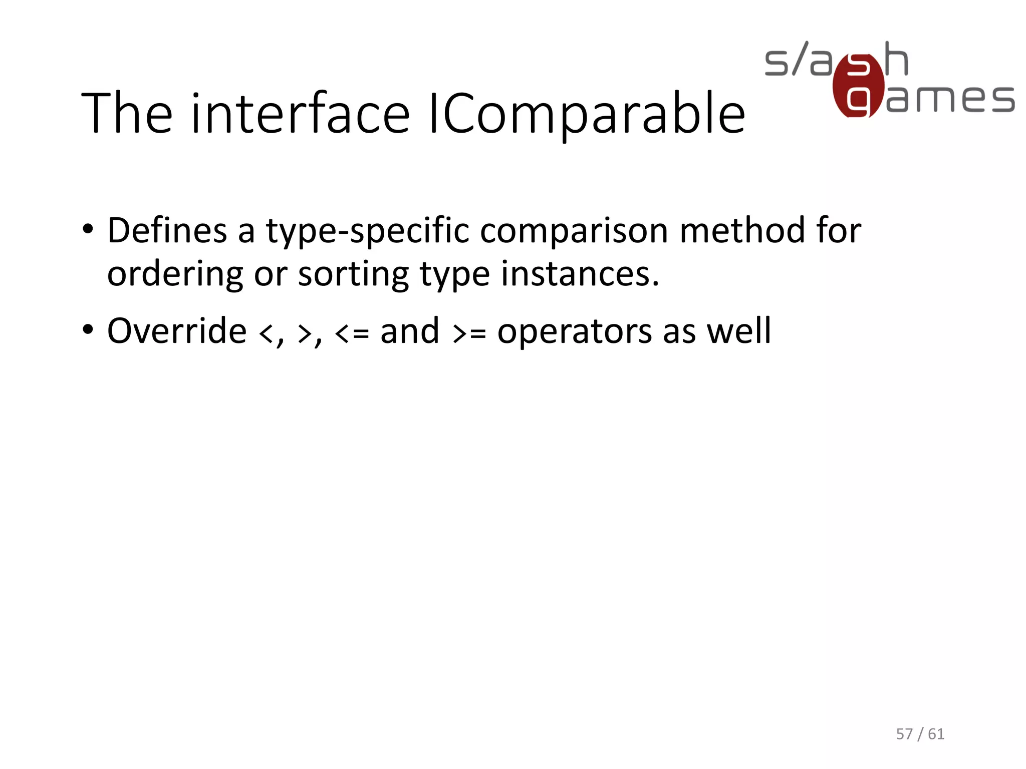 The interface IComparable
• Defines a type-specific comparison method for ordering or sorting
type instances.
• Override <, >, <= and >= operators as well
57 / 61
 